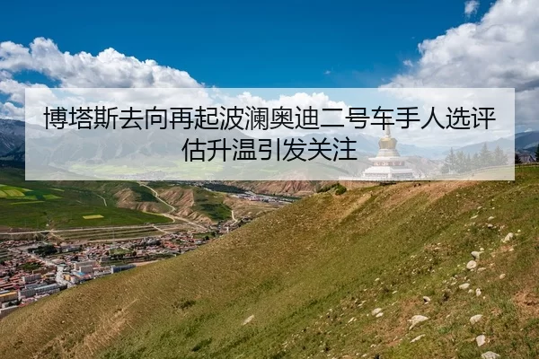 博塔斯去向再起波澜奥迪二号车手人选评估升温引发关注