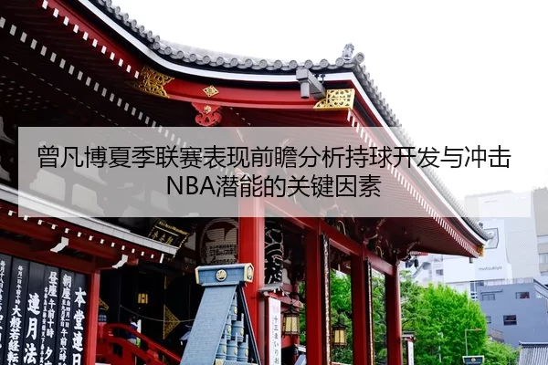 曾凡博夏季联赛表现前瞻分析持球开发与冲击NBA潜能的关键因素