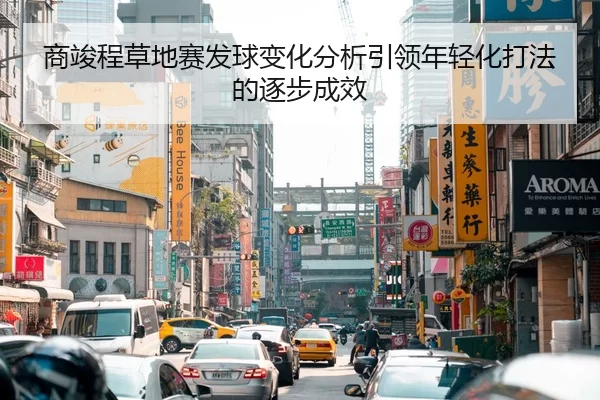 商竣程草地赛发球变化分析引领年轻化打法的逐步成效