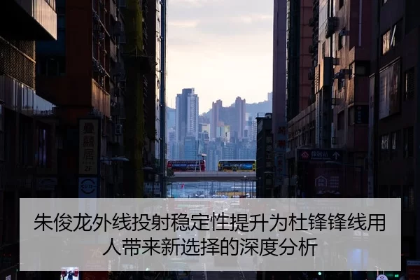 朱俊龙外线投射稳定性提升为杜锋锋线用人带来新选择的深度分析