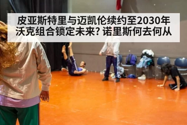 皮亚斯特里与迈凯伦续约至2030年 沃克组合锁定未来? 诺里斯何去何从