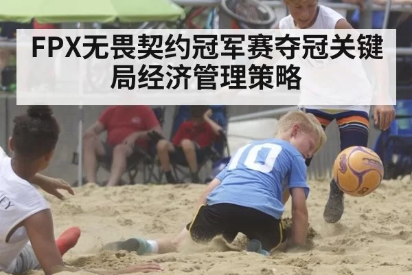 FPX无畏契约冠军赛夺冠关键局经济管理策略