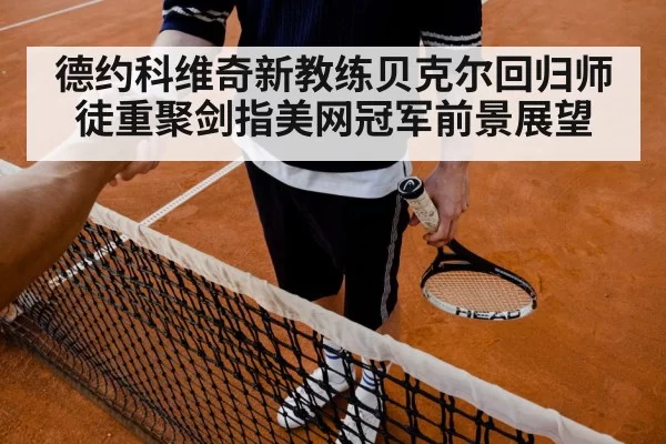 德约科维奇新教练贝克尔回归师徒重聚剑指美网冠军前景展望
