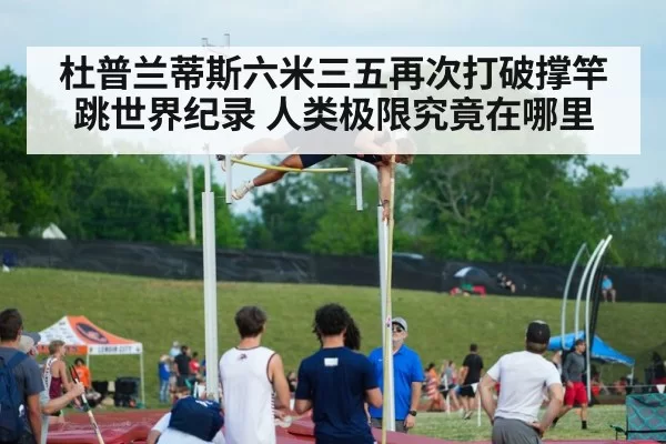 杜普兰蒂斯六米三五再次打破撑竿跳世界纪录 人类极限究竟在哪里