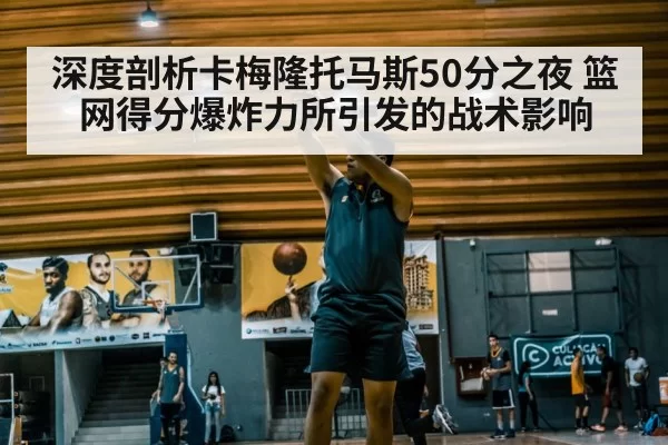 深度剖析卡梅隆托马斯50分之夜 篮网得分爆炸力所引发的战术影响
