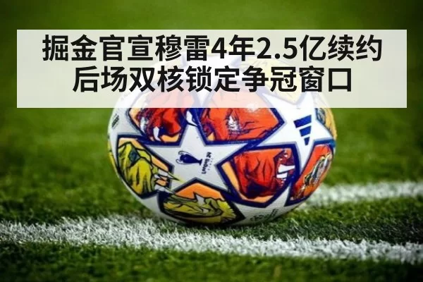 掘金官宣穆雷4年2.5亿续约 后场双核锁定争冠窗口