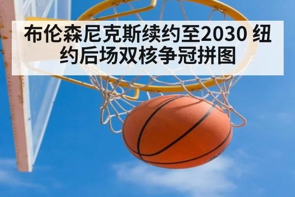 布伦森尼克斯续约至2030 纽约后场双核争冠拼图