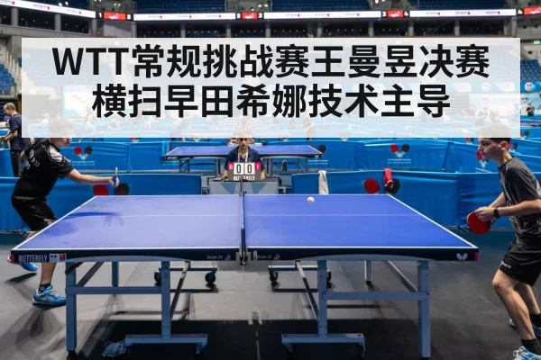 WTT常规挑战赛王曼昱决赛横扫早田希娜技术主导