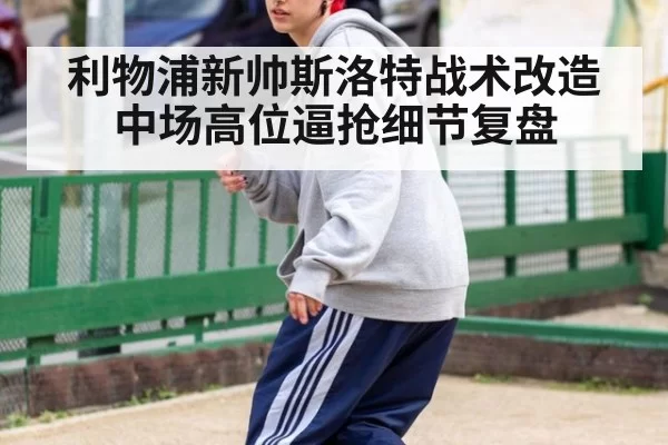 利物浦新帅斯洛特战术改造 中场高位逼抢细节复盘
